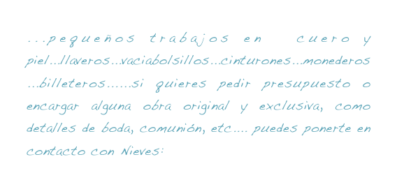 ...pequeños trabajos en  cuero y  piel...llaveros...vaciabolsillos...cinturones...monederos...billeteros......si quieres pedir presupuesto o encargar alguna obra original y exclusiva, como detalles de boda, comunión, etc.... puedes ponerte en contacto con Nieves:    bf_nieves@hotmail.es